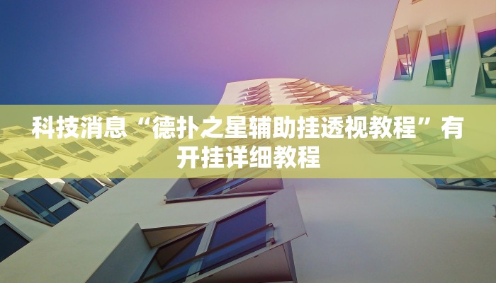 科技消息“德扑之星辅助挂透视教程”有开挂详细教程