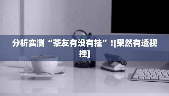 分析实测“茶友有没有挂”![果然有透视挂]