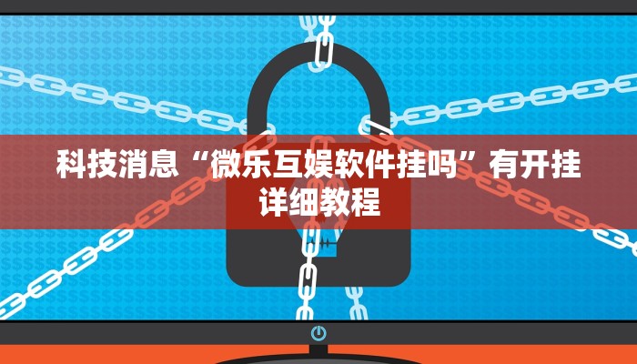 科技消息“微乐互娱软件挂吗”有开挂详细教程