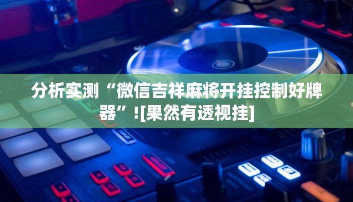 分析实测“微信吉祥麻将开挂控制好牌器”![果然有透视挂]