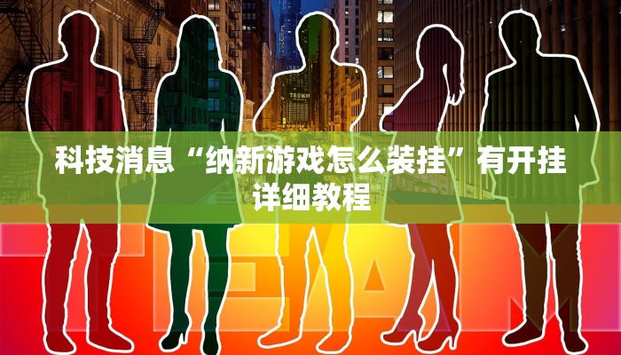 科技消息“纳新游戏怎么装挂”有开挂详细教程