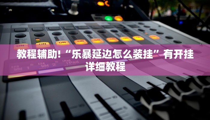 教程辅助!“乐暴延边怎么装挂”有开挂详细教程