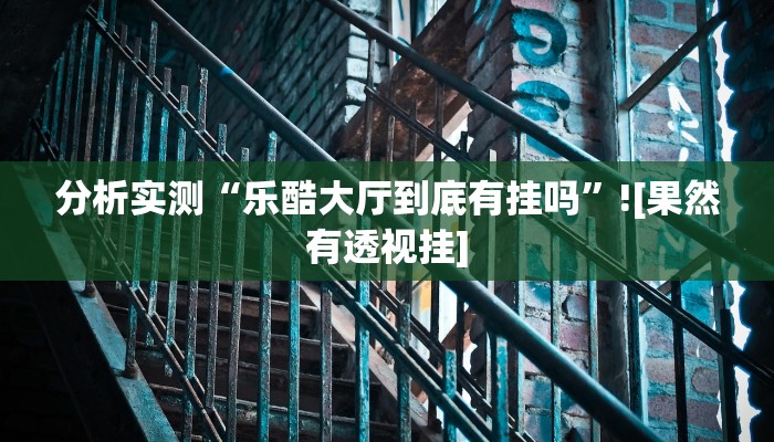 分析实测“乐酷大厅到底有挂吗”![果然有透视挂]