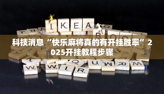 科技消息“快乐麻将真的有开挂胜率”2025开挂教程步骤
