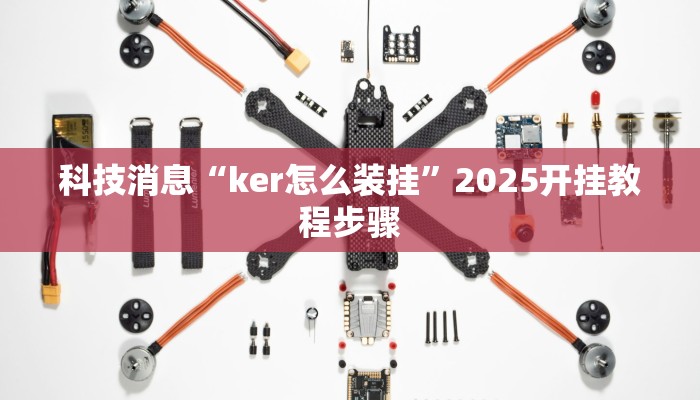 科技消息“ker怎么装挂”2025开挂教程步骤