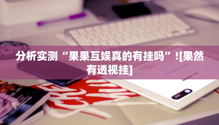 分析实测“果果互娱真的有挂吗”![果然有透视挂]