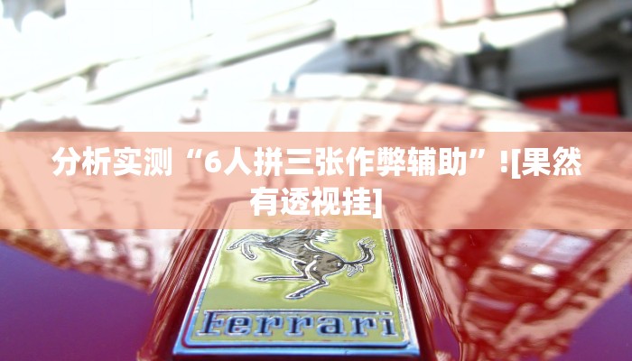 分析实测“6人拼三张作弊辅助”![果然有透视挂]