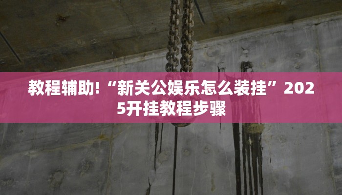 教程辅助!“新关公娱乐怎么装挂”2025开挂教程步骤