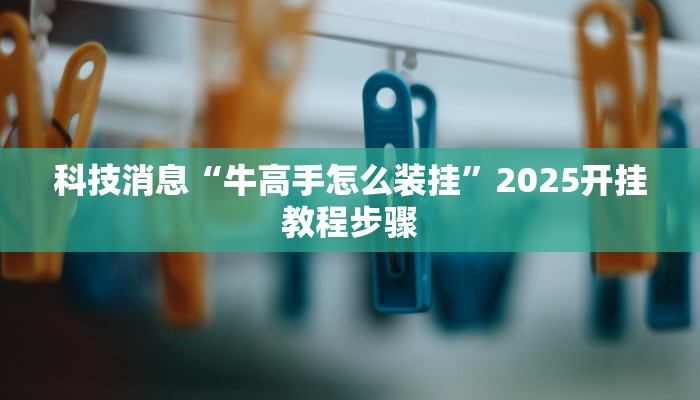 科技消息“牛高手怎么装挂”2025开挂教程步骤