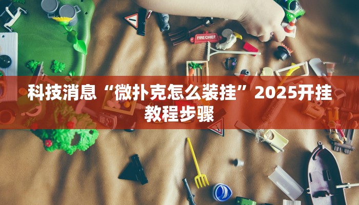 科技消息“微扑克怎么装挂”2025开挂教程步骤