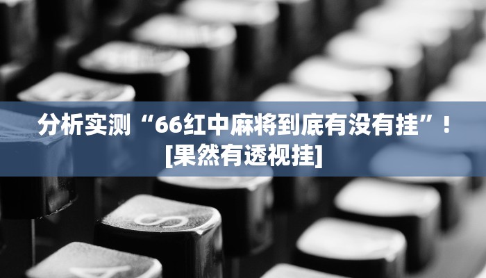 分析实测“66红中麻将到底有没有挂”![果然有透视挂]