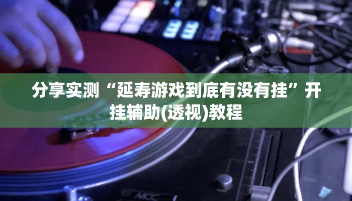分享实测“延寿游戏到底有没有挂”开挂辅助(透视)教程 分享实测“延寿游戏到底有没有挂”开挂辅助(透视)教程