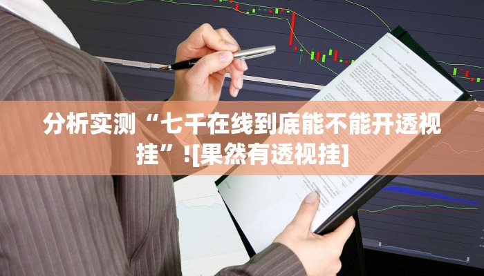 分析实测“七千在线到底能不能开透视挂”![果然有透视挂]