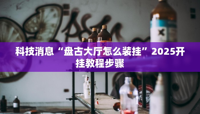 科技消息“盘古大厅怎么装挂”2025开挂教程步骤