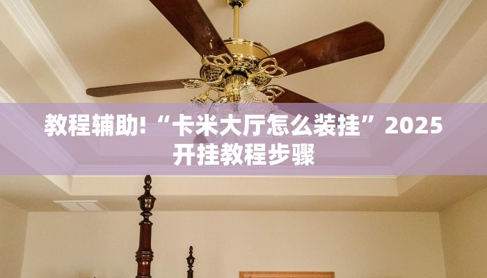 教程辅助!“卡米大厅怎么装挂”2025开挂教程步骤 教程辅助!“卡米大厅怎么装挂”2025开挂教程步骤