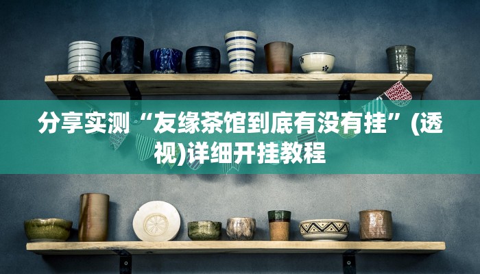 分享实测“友缘茶馆到底有没有挂”(透视)详细开挂教程