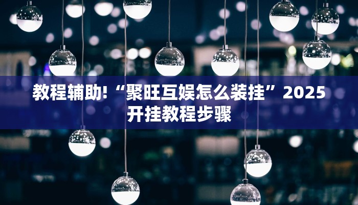 教程辅助!“聚旺互娱怎么装挂”2025开挂教程步骤