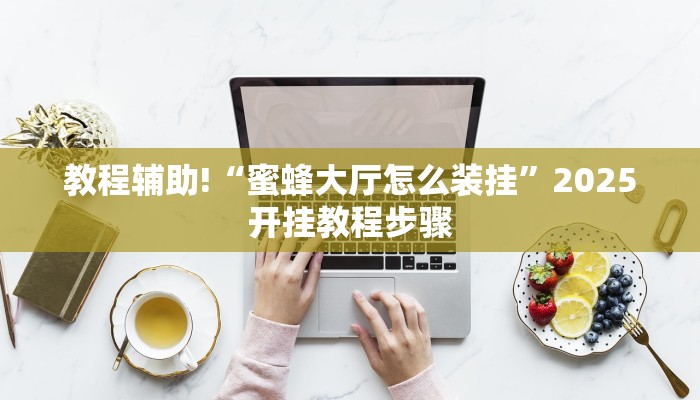 教程辅助!“蜜蜂大厅怎么装挂”2025开挂教程步骤