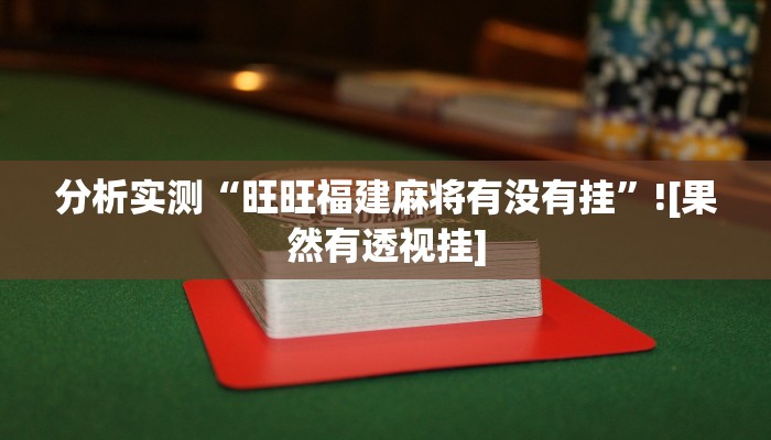 分析实测“旺旺福建麻将有没有挂”![果然有透视挂]