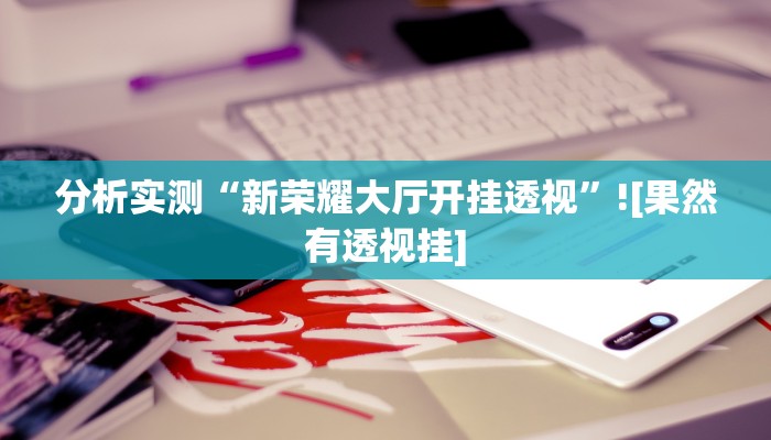 分析实测“新荣耀大厅开挂透视”![果然有透视挂]