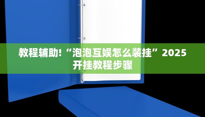 教程辅助!“泡泡互娱怎么装挂”2025开挂教程步骤