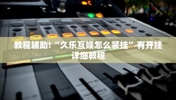 教程辅助!“久乐互娱怎么装挂”有开挂详细教程