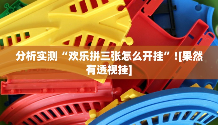 分析实测“欢乐拼三张怎么开挂”![果然有透视挂]