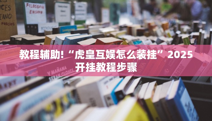 教程辅助!“虎皇互娱怎么装挂”2025开挂教程步骤 教程辅助!“虎皇互娱怎么装挂”2025开挂教程步骤