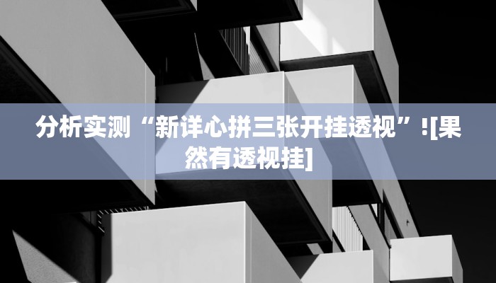 分析实测“新详心拼三张开挂透视”![果然有透视挂]