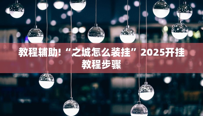教程辅助!“之城怎么装挂”2025开挂教程步骤 教程辅助!“之城怎么装挂”2025开挂教程步骤