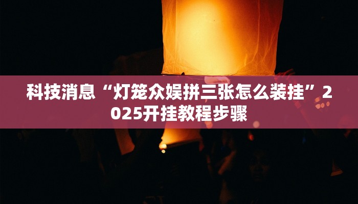 科技消息“灯笼众娱拼三张怎么装挂”2025开挂教程步骤