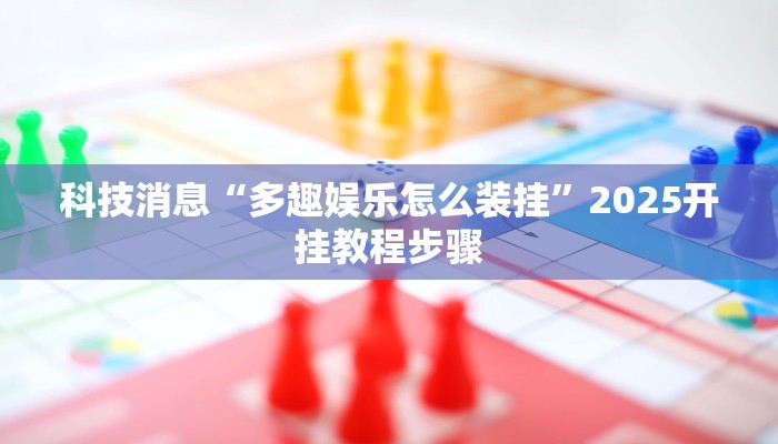 科技消息“多趣娱乐怎么装挂”2025开挂教程步骤
