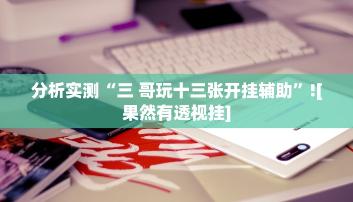 分析实测“三 哥玩十三张开挂辅助”![果然有透视挂]