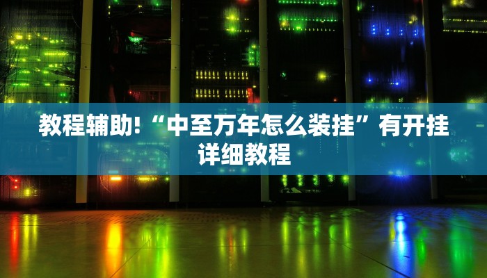 教程辅助!“中至万年怎么装挂”有开挂详细教程 教程辅助!“中至万年怎么装挂”有开挂详细教程