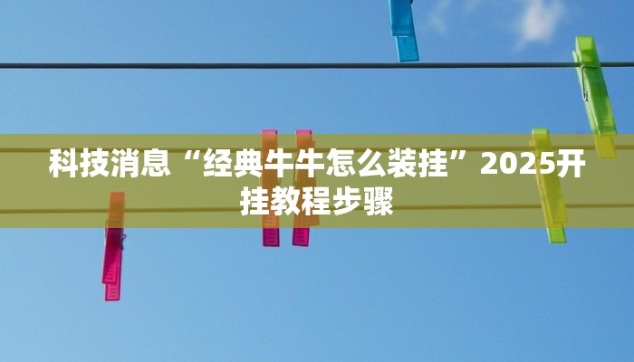 科技消息“经典牛牛怎么装挂”2025开挂教程步骤