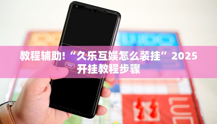 教程辅助!“久乐互娱怎么装挂”2025开挂教程步骤