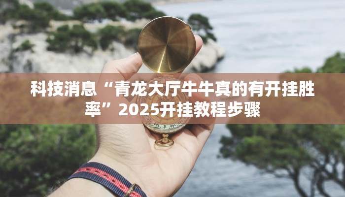科技消息“青龙大厅牛牛真的有开挂胜率”2025开挂教程步骤