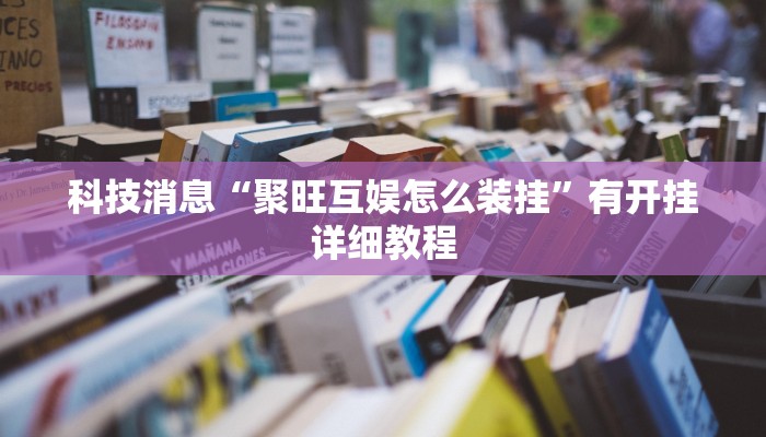 科技消息“聚旺互娱怎么装挂”有开挂详细教程