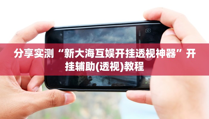 分享实测“新大海互娱开挂透视神器”开挂辅助(透视)教程