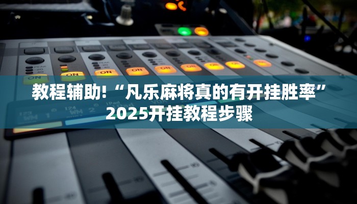 教程辅助!“凡乐麻将真的有开挂胜率”2025开挂教程步骤 教程辅助!“凡乐麻将真的有开挂胜率”2025开挂教程步骤