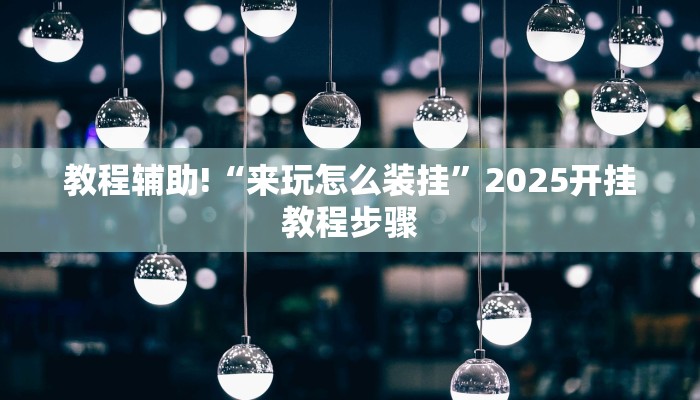 教程辅助!“来玩怎么装挂”2025开挂教程步骤 教程辅助!“来玩怎么装挂”2025开挂教程步骤