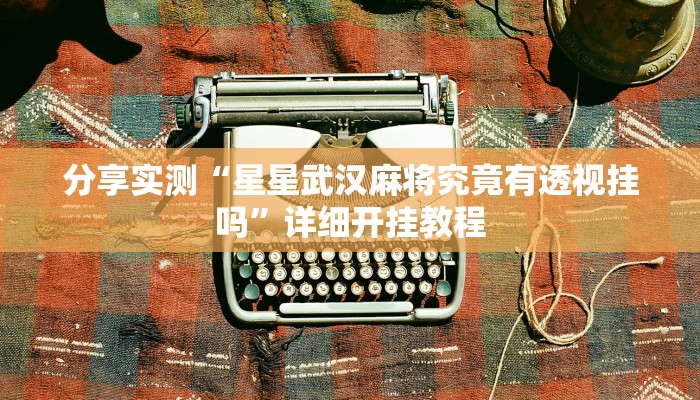 分享实测“星星武汉麻将究竟有透视挂吗”详细开挂教程 分享实测“星星武汉麻将究竟有透视挂吗”详细开挂教程