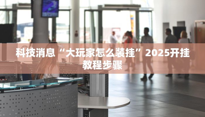科技消息“大玩家怎么装挂”2025开挂教程步骤 科技消息“大玩家怎么装挂”2025开挂教程步骤