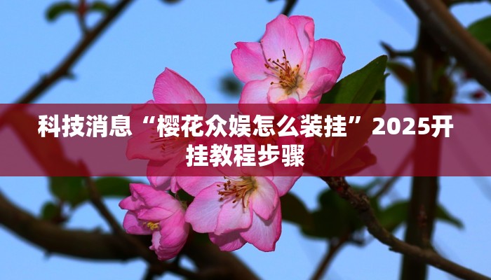 科技消息“樱花众娱怎么装挂”2025开挂教程步骤 科技消息“樱花众娱怎么装挂”2025开挂教程步骤