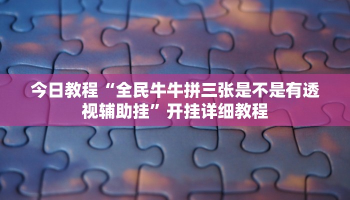 今日教程“全民牛牛拼三张是不是有透视辅助挂”开挂详细教程 今日教程“全民牛牛拼三张是不是有透视辅助挂”开挂详细教程