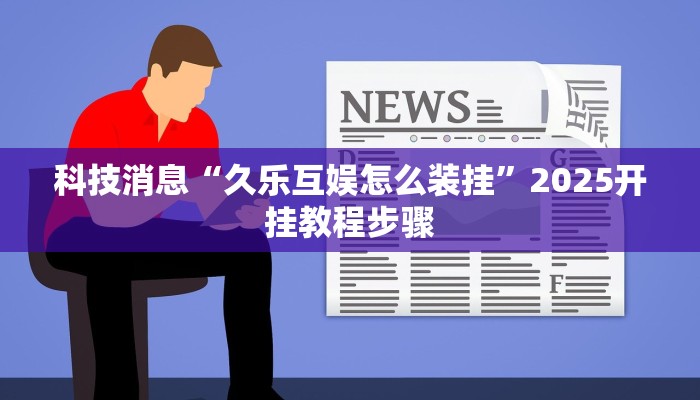 科技消息“久乐互娱怎么装挂”2025开挂教程步骤
