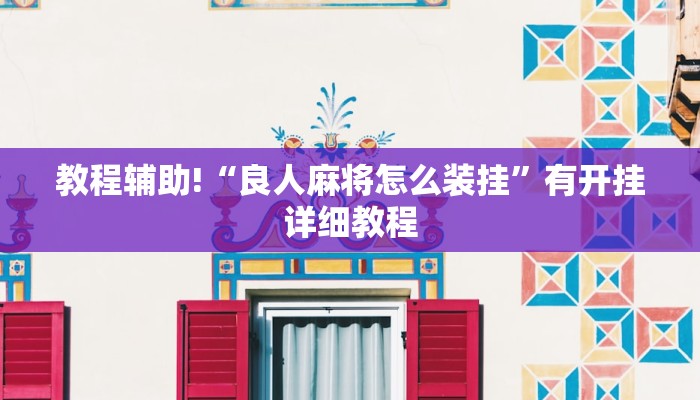 教程辅助!“良人麻将怎么装挂”有开挂详细教程 教程辅助!“良人麻将怎么装挂”有开挂详细教程