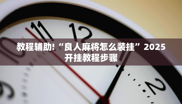 教程辅助!“良人麻将怎么装挂”2025开挂教程步骤 教程辅助!“良人麻将怎么装挂”2025开挂教程步骤