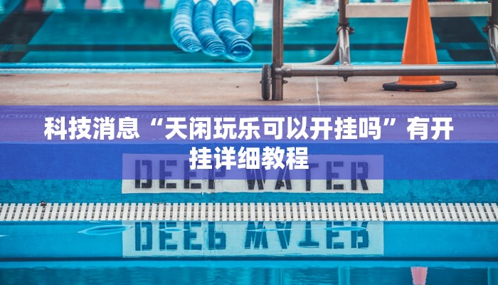 科技消息“天闲玩乐可以开挂吗”有开挂详细教程