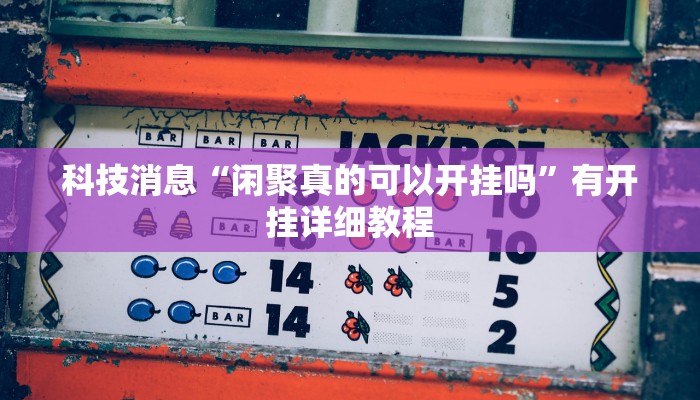 科技消息“河洛杠次作弊系统”有开挂详细教程 科技消息“河洛杠次作弊系统”有开挂详细教程